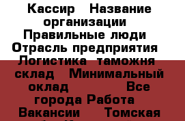 Кассир › Название организации ­ Правильные люди › Отрасль предприятия ­ Логистика, таможня, склад › Минимальный оклад ­ 20 000 - Все города Работа » Вакансии   . Томская обл.,Кедровый г.